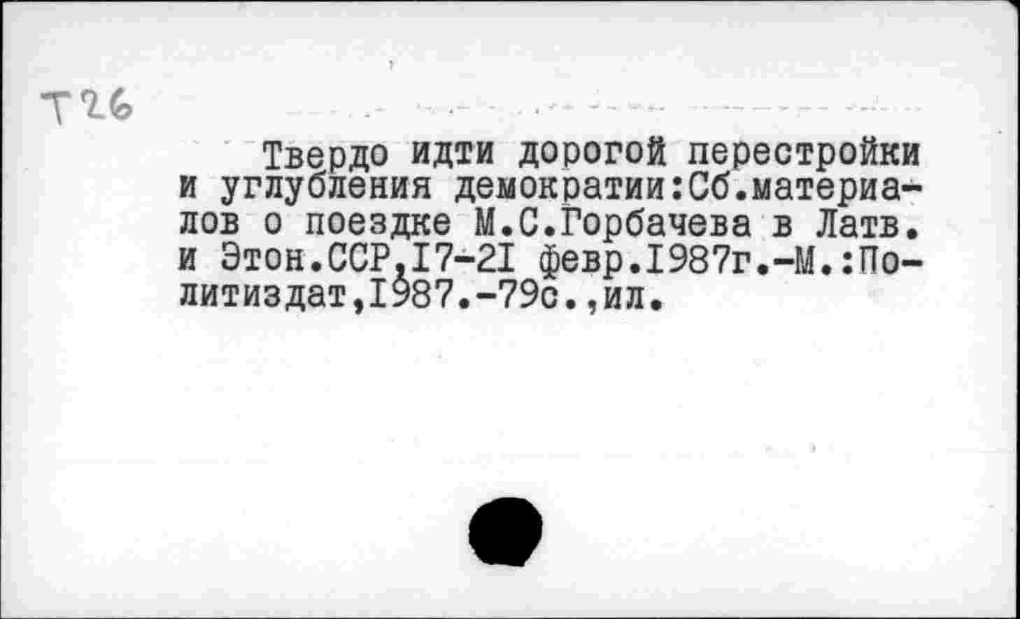 ﻿Твердо идти дорогой перестройки и углубления демократии:Сб.материалов о поездке М.С.Горбачева в Латв, и Этой.ССР,17-21 февр.1987г.-М.:По-литиздат,1987.-79с.,ил.